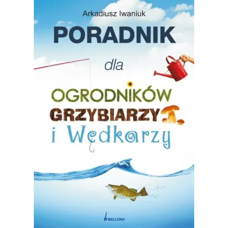 PORADNIK DLA OGRODNIKÓW GRZYBIARZY I WĘDKARZY Arkadiusz Iwaniuk - Bellona