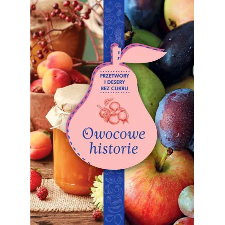 Owocowe Historie. Przetwory I Desery Bez Cukru. Zdrowie Na Talerzu Owocowe Historie. Przetwory I Desery Bez Cukru. Zdrowie Na Talerzu