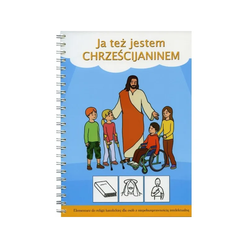 JA TEŻ JESTEM CHRZEŚCIJANINEM. ELEMENTARZ DO RELIGII DLA OSÓB Z NIEPEŁNOSPRAWNOŚCIĄ INTELEKTUALNĄ