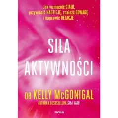 Siła aktywności. Jak wzmocnić ciało przywrócić nadzieję znaleźć odwagę i naprawić relacje Kelly McGonigal