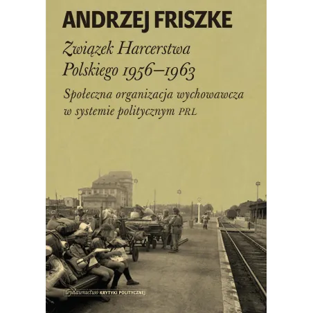 Związek harcerstwa polskiego 19561963 społeczna organizacja wychowawcza w systemie politycznym PRL Andrzej Friszke