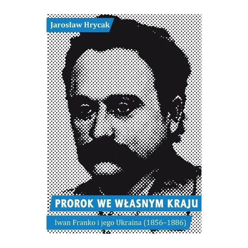 PROROK WE WŁASNYM KRAJU. IWAN FRANKO I JEGO UKRAINA (1856-1886)