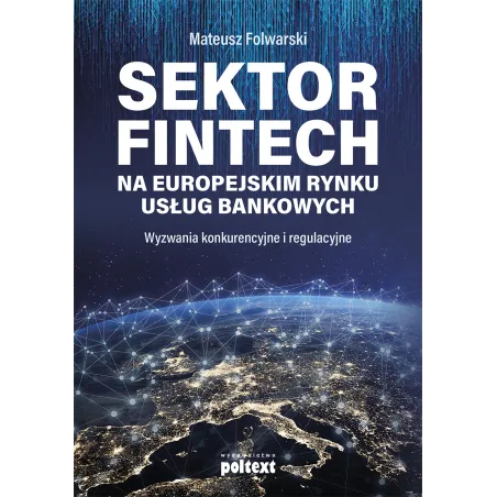 Sektor Fintech Na Europejskim Rynku Usług Bankowych. Wyzwania Konkurencyjne I Regulacyjne Sektor Fintech Na Europejskim Rynku Usług Bankowych. Wyzwania Konkurencyjne I Regulacyjne