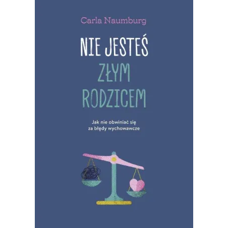 NIE JESTEŚ ZŁYM RODZICEM. JAK NIE OBWINIAĆ SIĘ ZA BŁĘDY WYCHOWAWCZE