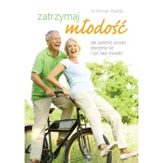 ZATRZYMAJ MŁODOŚĆ. JAK OPÓŹNIĆ PROCES STARZENIASIĘ I ŻYĆ BEZ CHORÓB?
