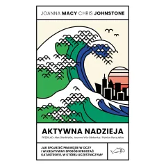 Aktywna nadzieja. Jak spojrzeć prawdzie w oczy i w kreatywny sposób sprostać katastrofie w której uczestniczymy Joanna Macy,Chri