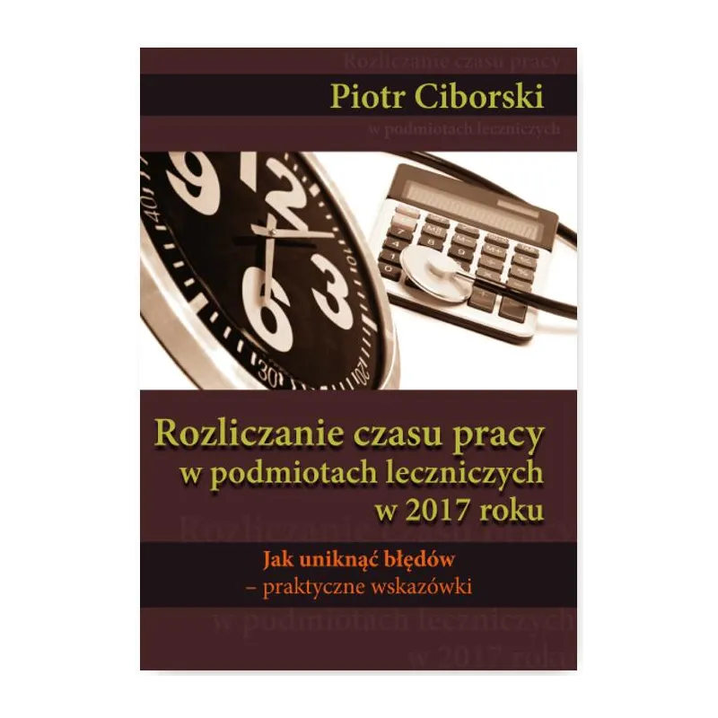 Rozliczanie czasu pracy w podmiotach leczniczych w 2017 roku. Jak uniknąć błędów  praktyczne wskazówki Piotr Ciborski
