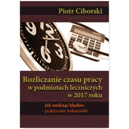 Rozliczanie czasu pracy w podmiotach leczniczych w 2017 roku. Jak uniknąć błędów  praktyczne wskazówki Piotr Ciborski