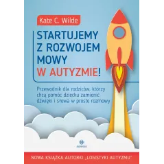 STARTUJEMY Z ROZWOJEM MOWY W AUTYZMIE! PRZEWODNIK DLA RODZICÓW KTÓRZY CHCĄ POMÓC DZIECKU ZAMIENIĆ DŹWIĘKI I SŁOW... Kate Wilde