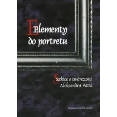 ELEMENTY DO PROTRETU. SZKICE O TWÓRCZOŚCI ALEKSANDRA WATA