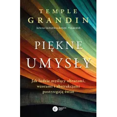 Piękne umysły. Jak ludzie myślący obrazami wzorami i abstrakcjami postrzegają świat Temple Grandin