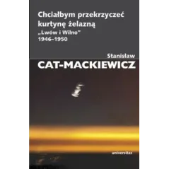 Chciałbym przekrzyczeć kurtynę żelazną. Lwów i Wilno 19461950 Stanisław Cat-Mackiewicz