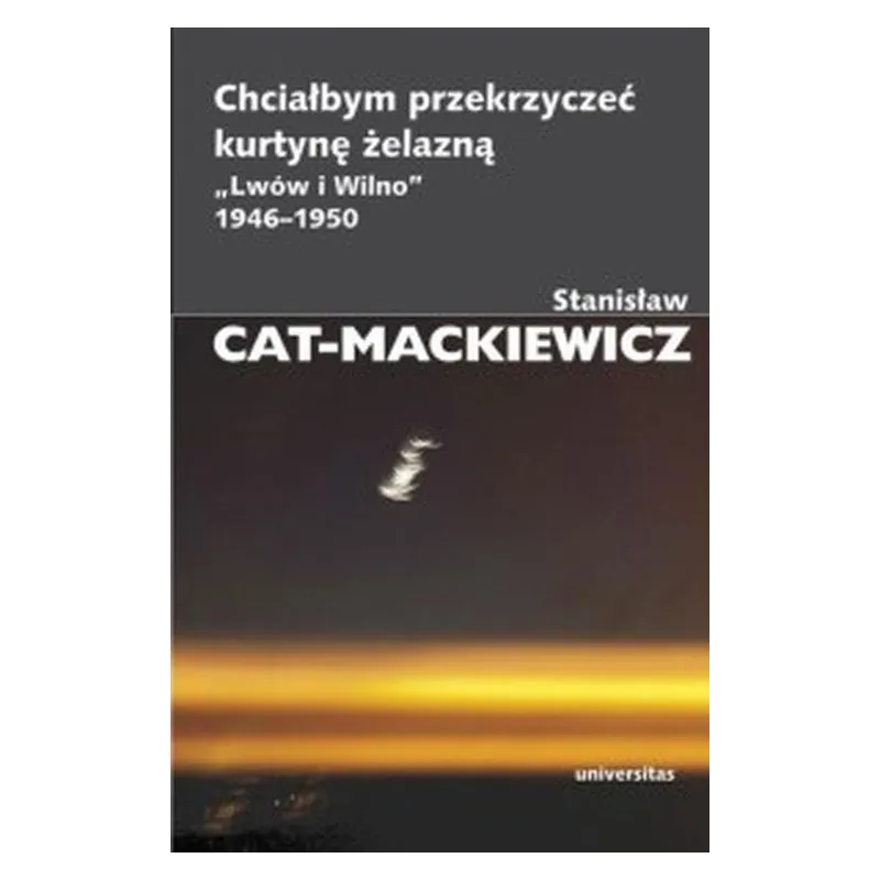 Chciałbym przekrzyczeć kurtynę żelazną. Lwów i Wilno 19461950 Stanisław Cat-Mackiewicz