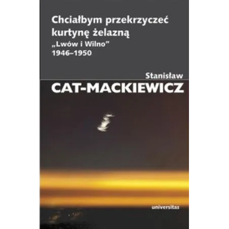 Chciałbym przekrzyczeć kurtynę żelazną. Lwów i Wilno 19461950 Stanisław Cat-Mackiewicz