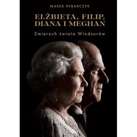 ELŻBIETA, FILIP, DIANA I MEGHAN. ZMIERZCH ŚWIATA WINDSORÓW