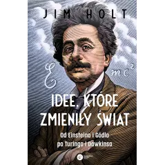 Idee które zmieniły świat. Od Einsteina i Godla po Turinga i Dawkinsa wyd. 2 Jim Holt