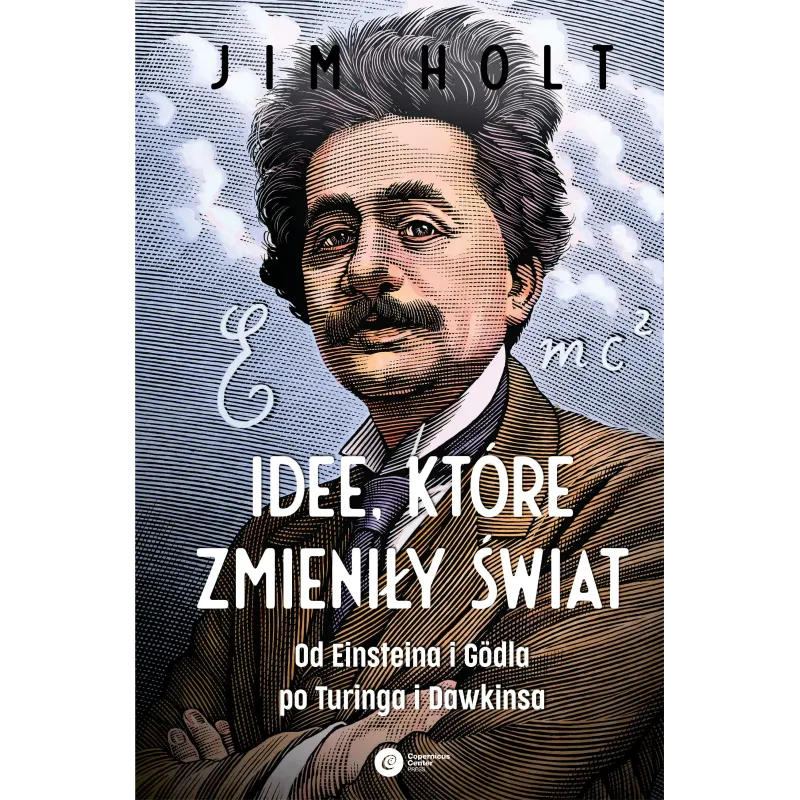 Idee które zmieniły świat. Od Einsteina i Godla po Turinga i Dawkinsa wyd. 2 Jim Holt