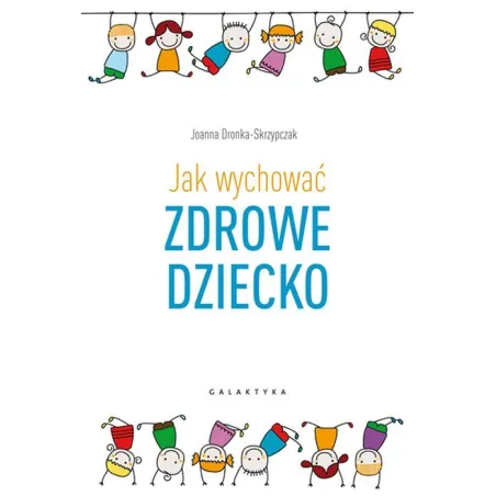 JAK WYCHOWAĆ ZDROWE DZIECKO Joanna Dronka-Skrzypczak - Galaktyka