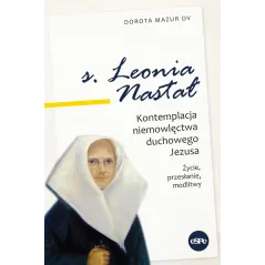 Siostra Leonia Nastał. Kontemplacja niemowlęctwa duchowego Jezusa. Życie przesłanie modlitwy Dorota Mazur
