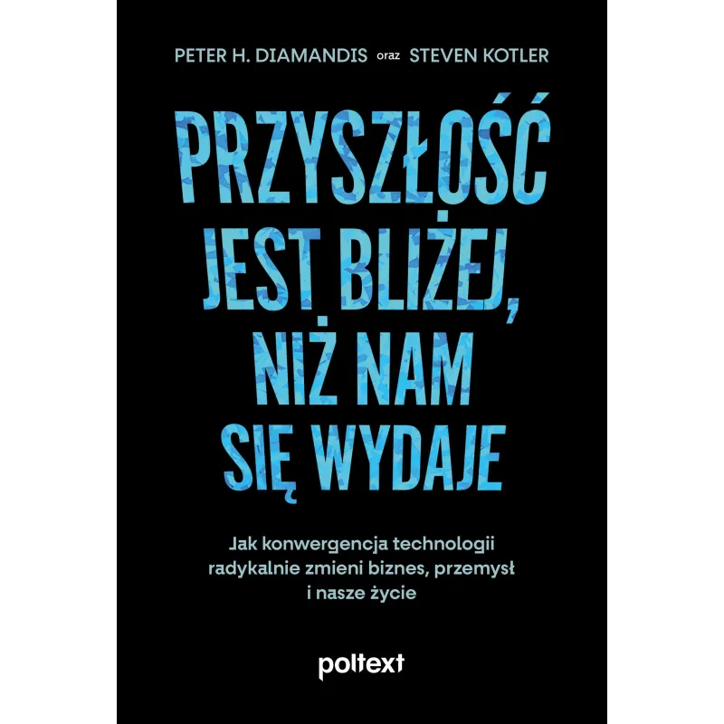 PRZYSZŁOŚĆ JEST BLIŻEJ NIŻ NAM SIĘ WYDAJE. JAK KONWERGENCJA TECHNOLOGII RADYKALNIE ZMIENI BIZNES PRZEMYSŁ I NASZE... Peter H. Di