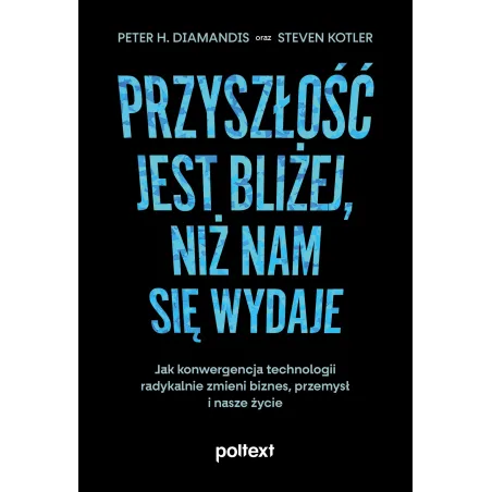 Przyszłość Jest Bliżej, Niż Nam Się Wydaje. Jak Konwergencja Technologii Radykalnie Zmieni Biznes Przemysł I Nasze Życie