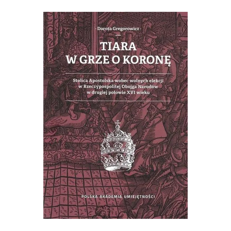 TIARA W GRZE O KORONĘ STOLICA APOSTOLSKA WOBEC WOLNYCH ELEKCJI W RZECZYPOSPOLITEJ OBOJGA NARODÓW W DRUGIEJ POŁOWIE XV... Gregoro