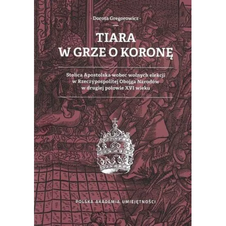TIARA W GRZE O KORONĘ STOLICA APOSTOLSKA WOBEC WOLNYCH ELEKCJI W RZECZYPOSPOLITEJ OBOJGA NARODÓW W DRUGIEJ POŁOWIE XV... Gregoro
