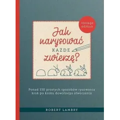 Jak narysować każde zwierzę Ponad 150 prostych sposobów rysowania krok po kroku dowolnego stworzenia Lambry Robert