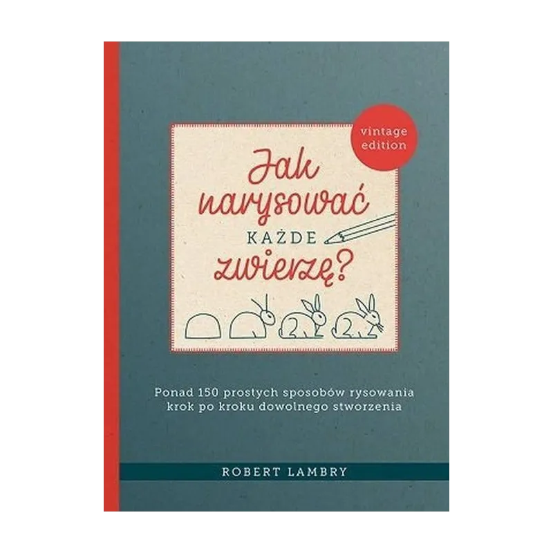 Jak narysować każde zwierzę Ponad 150 prostych sposobów rysowania krok po kroku dowolnego stworzenia Lambry Robert