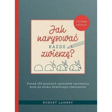 Jak narysować każde zwierzę Ponad 150 prostych sposobów rysowania krok po kroku dowolnego stworzenia Lambry Robert