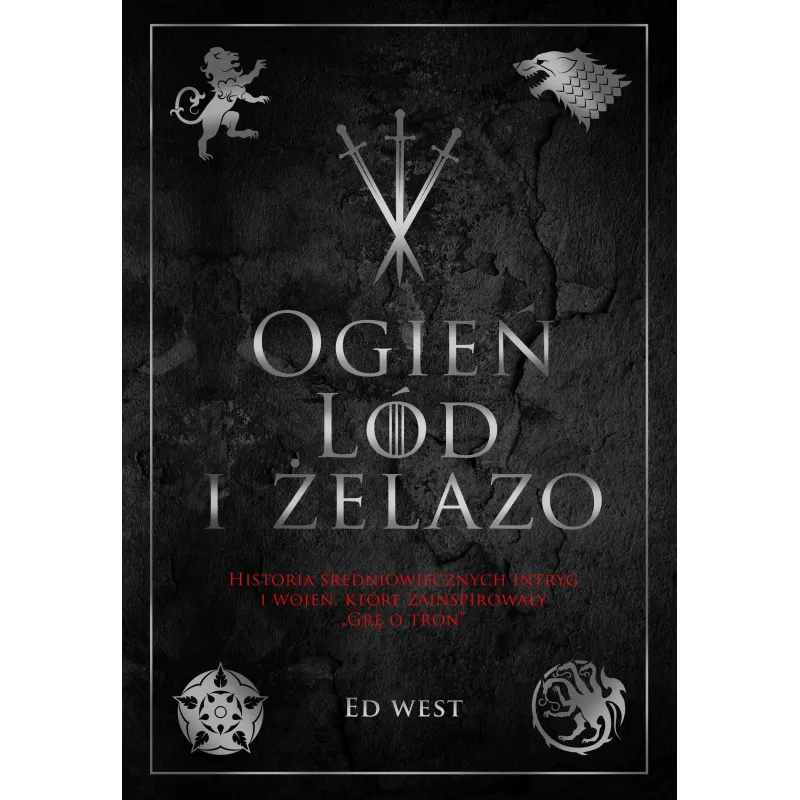 Ogień lód i żelazo. Historia intryg i wojen która zainspirowała Grę o tron Ed West