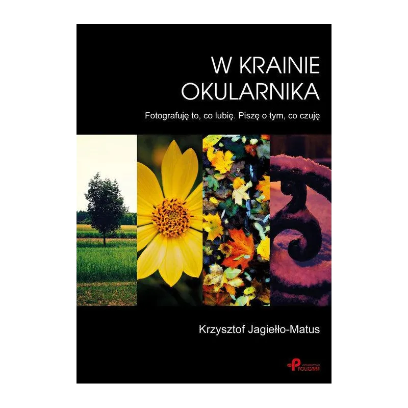 W Krainie Okularnika Fotografuję to co lubię. Piszę o tym co czuję Jagiełło-Matus Krzysztof