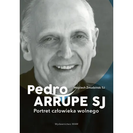 Pedro Arrupe Sj. Portret Człowieka Wolnego Pedro Arrupe Sj. Portret Człowieka Wolnego