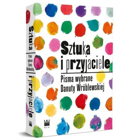Sztuka I Przyjaciele. Pisma Wybrane Danuty Wróblewskiej Sztuka I Przyjaciele. Pisma Wybrane Danuty Wróblewskiej