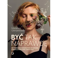 BYĆ TAK NAPRAWDĘ. OD GRZECZNEJ DZIEWCZYNKI DO WOLNEJ KOBIETY, KTÓRA IDZIE, GDZIE CHCE