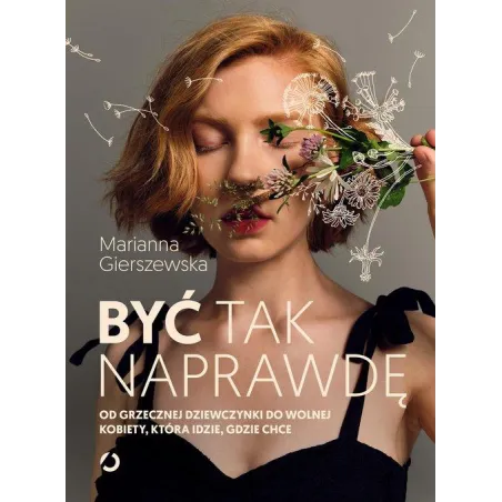 BYĆ TAK NAPRAWDĘ. OD GRZECZNEJ DZIEWCZYNKI DO WOLNEJ KOBIETY, KTÓRA IDZIE, GDZIE CHCE