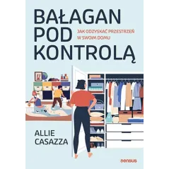 BAŁAGAN POD KONTROLĄ. JAK ODZYSKAĆ PRZESTRZEŃ W SWOIM DOMU