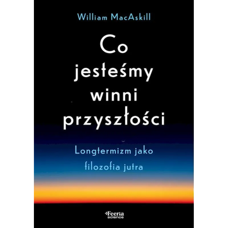 CO JESTEŚMY WINNI PRZYSZŁOŚCI. LONGTERMIZM JAKO FILOZOFIA JUTRA