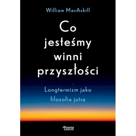 CO JESTEŚMY WINNI PRZYSZŁOŚCI. LONGTERMIZM JAKO FILOZOFIA JUTRA