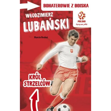 Włodzimierz Lubański. Król Strzelców. Bohaterowie Z Boiska Pzpn Włodzimierz Lubański. Król Strzelców. Bohaterowie Z Boiska Pzpn