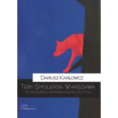 TebySmoleńskWarszawa. O złudzeniu nietragiczności polityki Dariusz Karłowicz