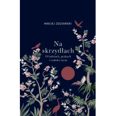 Na skrzydłach. O ludziach ptakach i radości życia Maciej Zdziarski