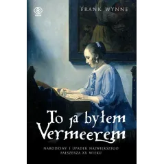 TO JA BYŁEM VERMEEREM. NARODZINY I UPADEK NAJWIĘKSZEGO FAŁSZERZA XX WIEKU