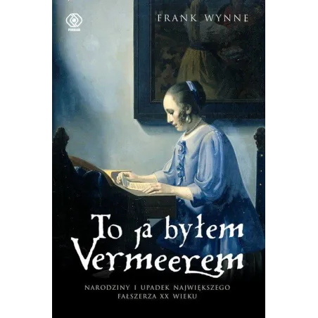 TO JA BYŁEM VERMEEREM. NARODZINY I UPADEK NAJWIĘKSZEGO FAŁSZERZA XX WIEKU