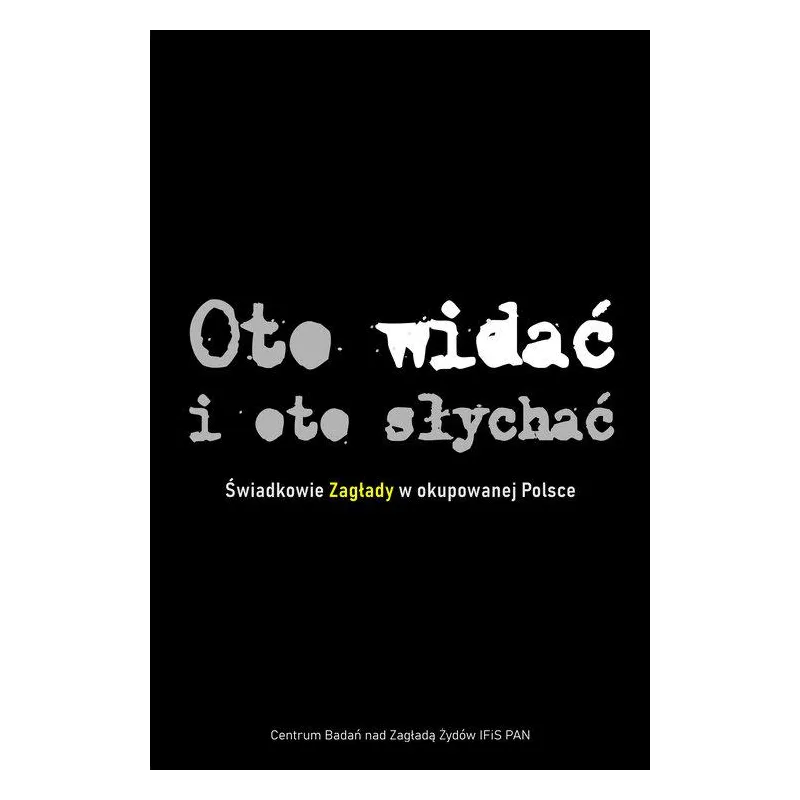 OTO WIDAĆ I OTO SŁYCHAĆ. ŚWIADKOWIE ZAGŁADY W OKUPOWANEJ POLSCE