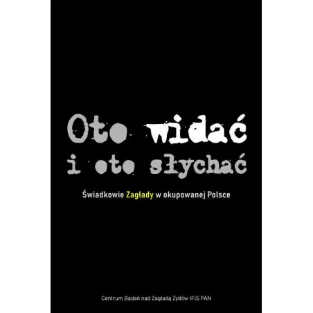 Oto Widać I Oto Słychać. Świadkowie Zagłady W Okupowanej Polsce Oto Widać I Oto Słychać. Świadkowie Zagłady W Okupowanej Polsce