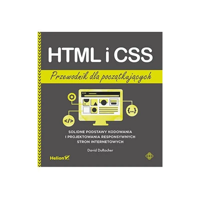 HTML I CSS. PRZEWODNIK DLA POCZĄTKUJĄCYCH. SOLIDNE PODSTAWY KODOWANIA I PROJEKTOWANIA RESPONSYWNYCH STRON INTERNETOWYCH