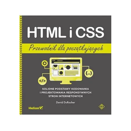 HTML I CSS. PRZEWODNIK DLA POCZĄTKUJĄCYCH. SOLIDNE PODSTAWY KODOWANIA I PROJEKTOWANIA RESPONSYWNYCH STRON INTERNETOWYCH