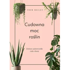 CUDOWNA MOC ROŚLIN. ZIELONE UZDROWICIELKI CIAŁA I DUSZY