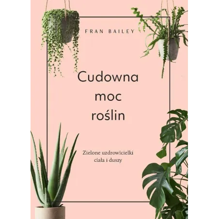 CUDOWNA MOC ROŚLIN. ZIELONE UZDROWICIELKI CIAŁA I DUSZY